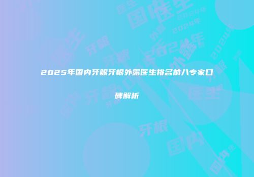 2025年国内牙龈牙根外露医生排名前八专家口碑解析