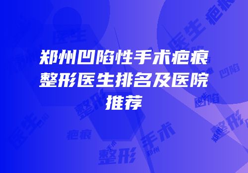 郑州凹陷性手术疤痕整形医生排名及医院推荐