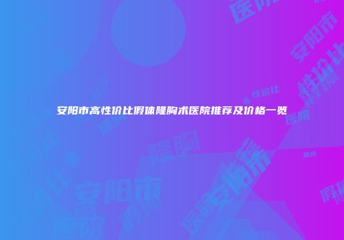安阳市高性价比假体隆胸术医院推荐及价格一览