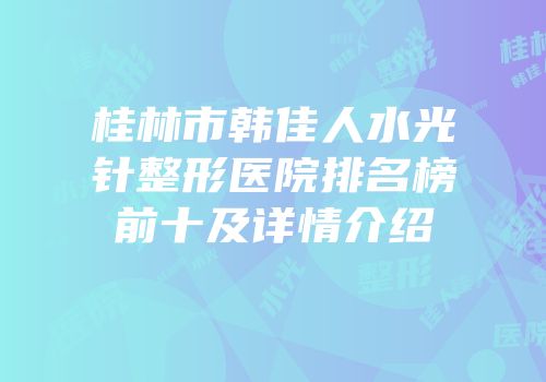 桂林市韩佳人水光针整形医院排名榜前十及详情介绍