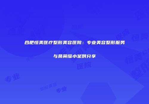 合肥恒美医疗整形美容医院：专业美容整形服务与鼻翼缩小案例分享