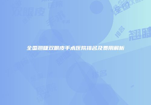 全国翘睫双眼皮手术医院排名及费用解析