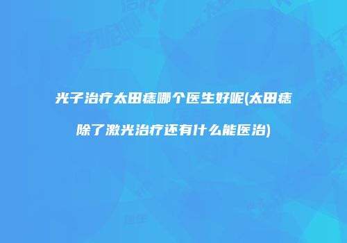 光子治疗太田痣哪个医生好呢(太田痣除了激光治疗还有什么能医治)
