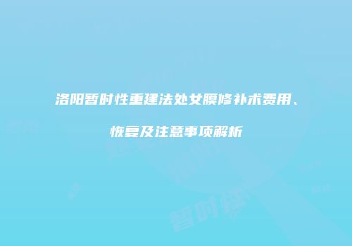 洛阳暂时性重建法处女膜修补术费用、恢复及注意事项解析