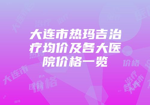大连市热玛吉治疗均价及各大医院价格一览