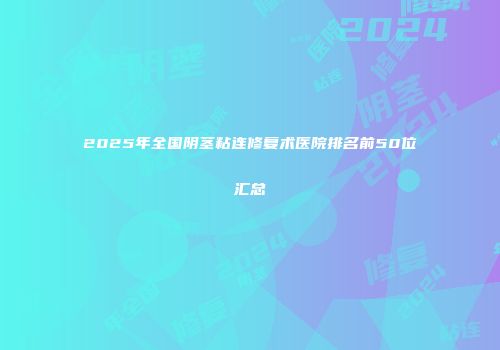2025年全国阴茎粘连修复术医院排名前50位汇总