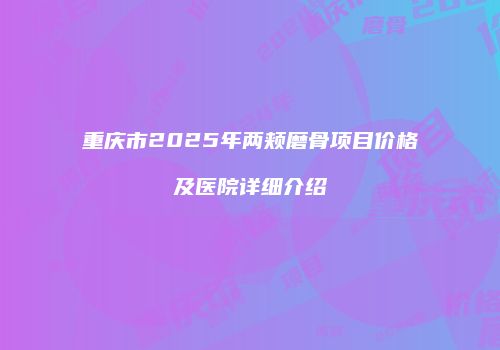 重庆市2025年两颊磨骨项目价格及医院详细介绍