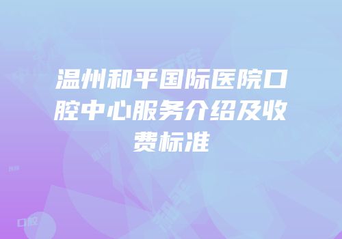 温州和平国际医院口腔中心服务介绍及收费标准