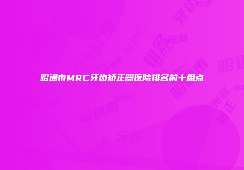 昭通市MRC牙齿矫正器医院排名前十盘点