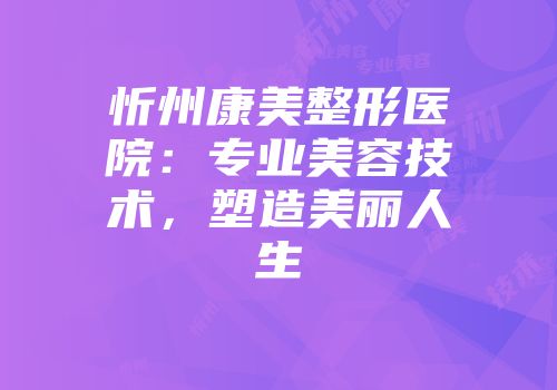 忻州康美整形医院：专业美容技术，塑造美丽人生