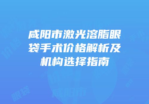 咸阳市激光溶脂眼袋手术价格解析及机构选择指南
