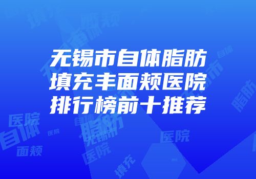 无锡市自体脂肪填充丰面颊医院排行榜前十推荐