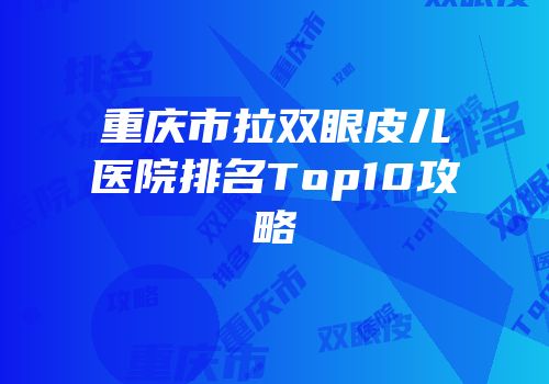 重庆市拉双眼皮儿医院排名Top10攻略