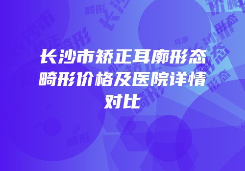 长沙市矫正耳廓形态畸形价格及医院详情对比