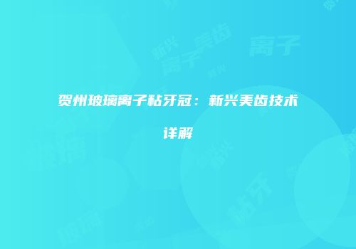 贺州玻璃离子粘牙冠：新兴美齿技术详解