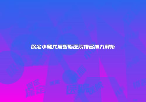 保定小腿共振吸脂医院排名前九解析