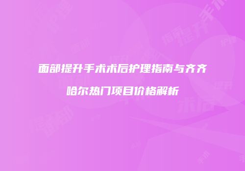 面部提升手术术后护理指南与齐齐哈尔热门项目价格解析