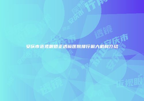 安庆市近视眼矫正透镜医院排行前六机构介绍