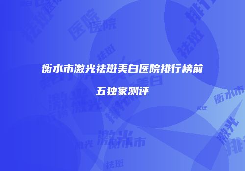 衡水市激光祛斑美白医院排行榜前五独家测评