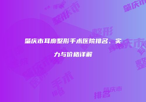 肇庆市耳廓整形手术医院排名、实力与价格详解
