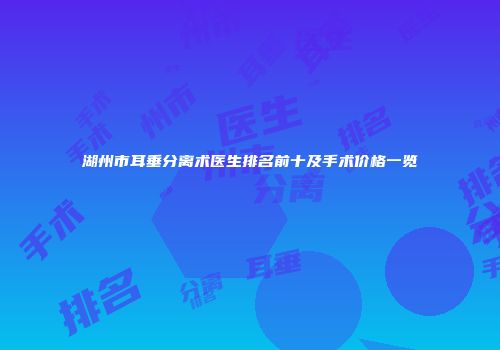 湖州市耳垂分离术医生排名前十及手术价格一览
