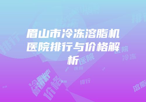 眉山市冷冻溶脂机医院排行与价格解析