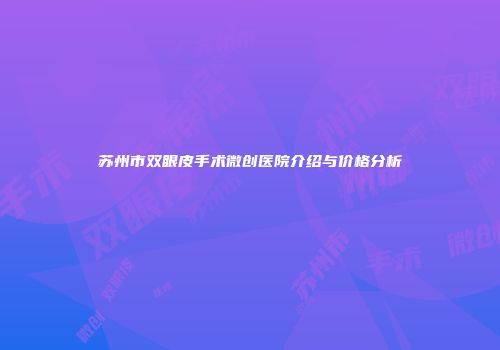 苏州市双眼皮手术微创医院介绍与价格分析