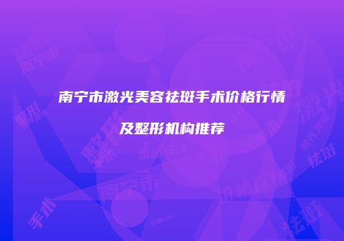 南宁市激光美容祛斑手术价格行情及整形机构推荐