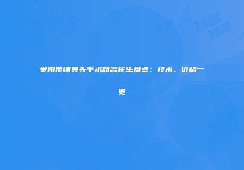 贵阳市缩鼻头手术知名医生盘点：技术、价格一览