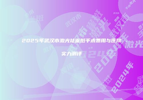 2025年武汉市激光祛雀斑手术费用与医院实力测评