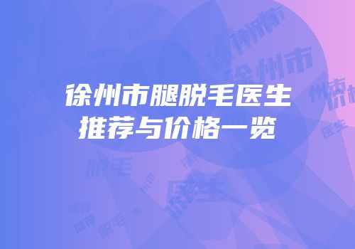 徐州市腿脱毛医生推荐与价格一览