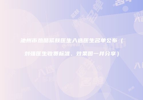 池州市热酷紧肤医生入选医生名单公布（刘强医生收费标准、效果图一并分享）