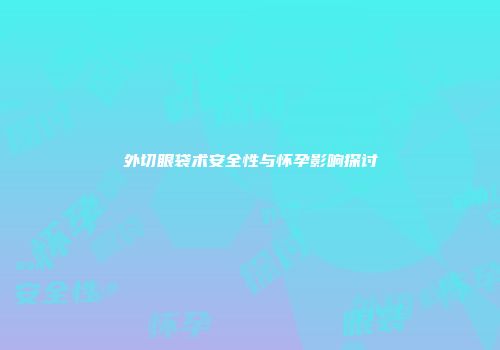 外切眼袋术安全性与怀孕影响探讨