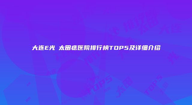大连E光袪太田痣医院排行榜TOP5及详细介绍