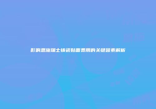 影响恩施瑞士铸瓷贴面费用的关键因素解析