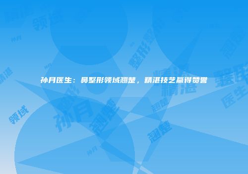 孙月医生：鼻整形领域翘楚，精湛技艺赢得赞誉