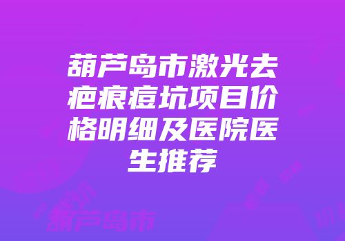葫芦岛市激光去疤痕痘坑项目价格明细及医院医生推荐