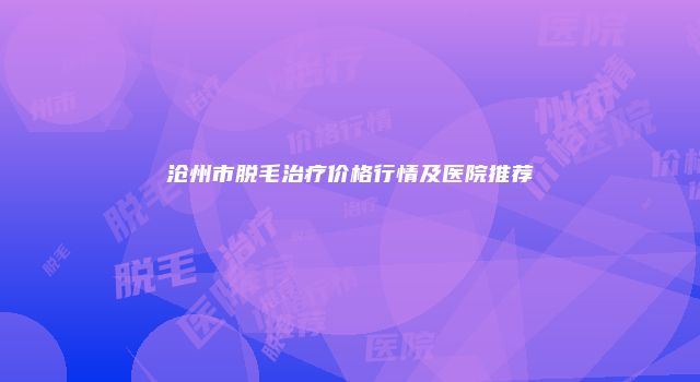 沧州市脱毛治疗价格行情及医院推荐