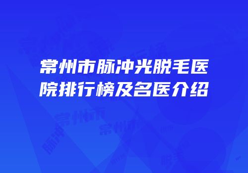 常州市脉冲光脱毛医院排行榜及名医介绍
