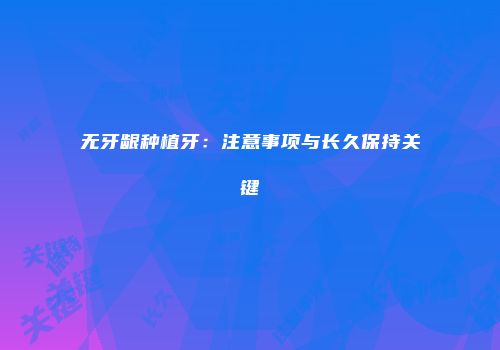 无牙龈种植牙：注意事项与长久保持关键