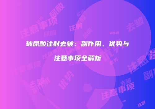 玻尿酸注射去皱：副作用、优势与注意事项全解析