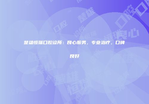 楚雄恒瑞口腔诊所：良心服务，专业治疗，口碑良好