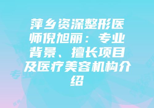 萍乡资深整形医师倪旭丽：专业背景、擅长项目及医疗美容机构介绍
