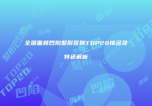 全国面颊凹陷整形医院TOP20排名及特色解析