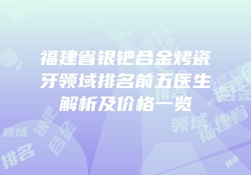 福建省银钯合金烤瓷牙领域排名前五医生解析及价格一览