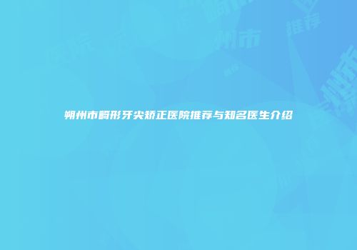 朔州市畸形牙尖矫正医院推荐与知名医生介绍