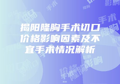 揭阳隆胸手术切口价格影响因素及不宜手术情况解析
