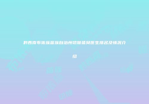 黔西南布依族苗族自治州切除狐臭医生排名及情况介绍