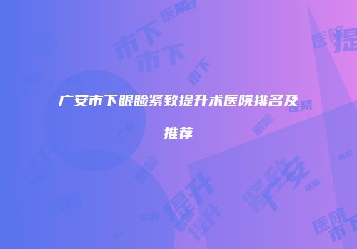 广安市下眼睑紧致提升术医院排名及推荐
