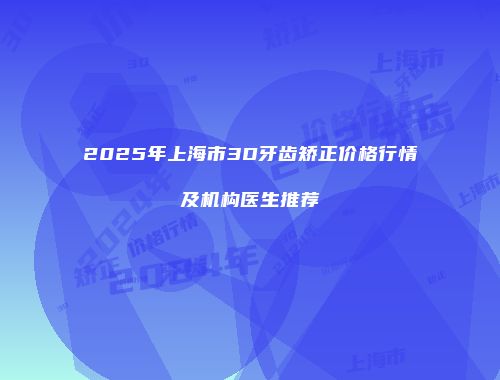 2025年上海市3D牙齿矫正价格行情及机构医生推荐